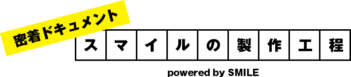 密着ドキュメント　スマイルの製作工程